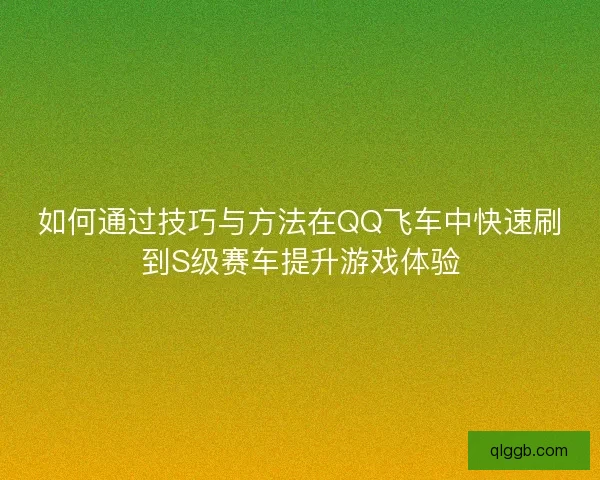 如何通过技巧与方法在QQ飞车中快速刷到S级赛车提升游戏体验