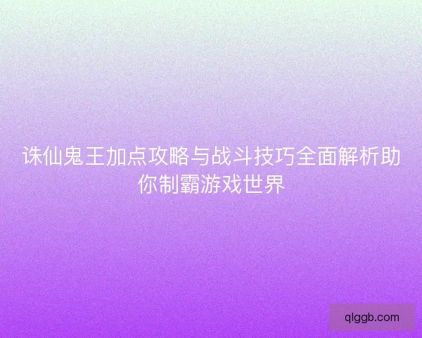 诛仙鬼王加点攻略与战斗技巧全面解析助你制霸游戏世界