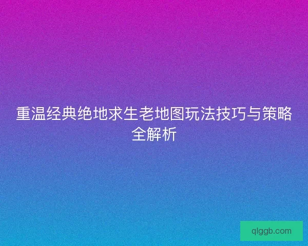 重温经典绝地求生老地图玩法技巧与策略全解析