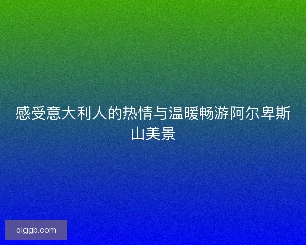 感受意大利人的热情与温暖畅游阿尔卑斯山美景