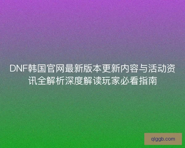 DNF韩国官网最新版本更新内容与活动资讯全解析深度解读玩家必看指南