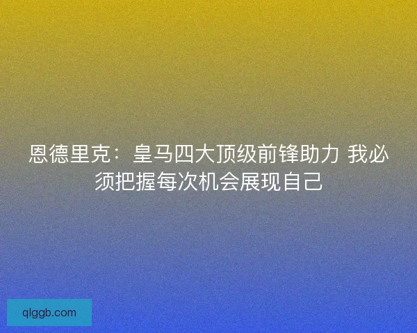 恩德里克：皇马四大顶级前锋助力 我必须把握每次机会展现自己