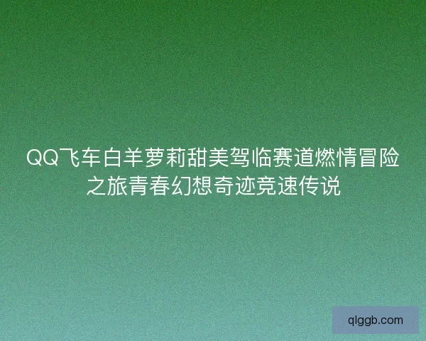 QQ飞车白羊萝莉甜美驾临赛道燃情冒险之旅青春幻想奇迹竞速传说