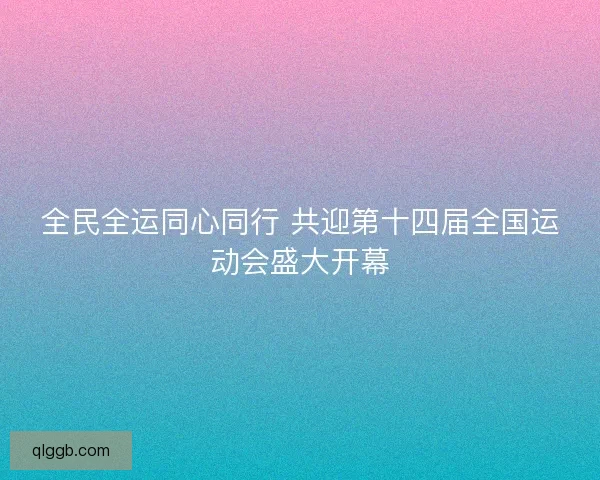 全民全运同心同行 共迎第十四届全国运动会盛大开幕