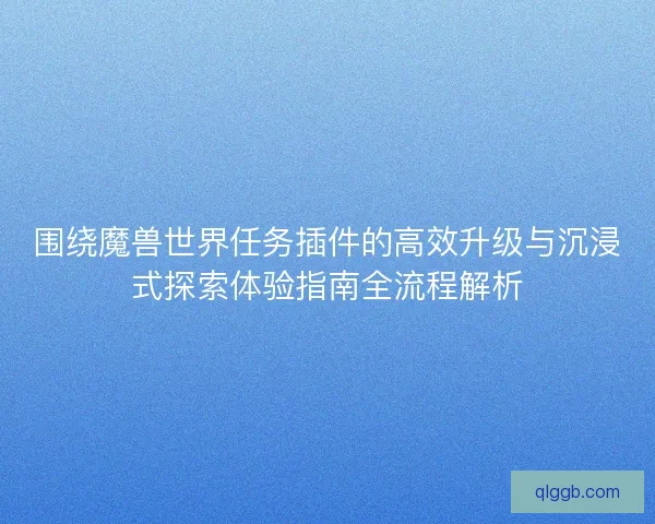 围绕魔兽世界任务插件的高效升级与沉浸式探索体验指南全流程解析