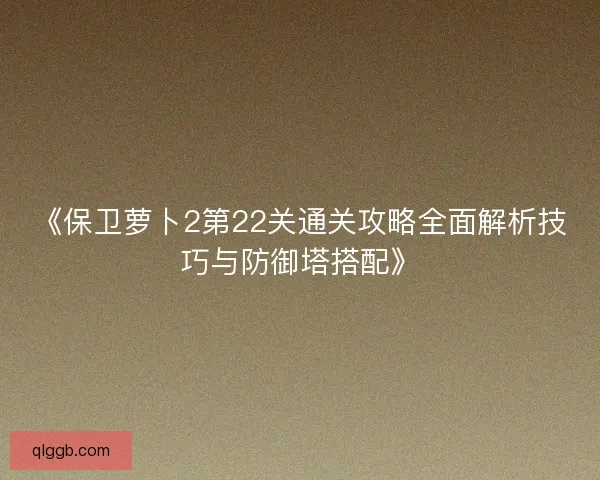 《保卫萝卜2第22关通关攻略全面解析技巧与防御塔搭配》