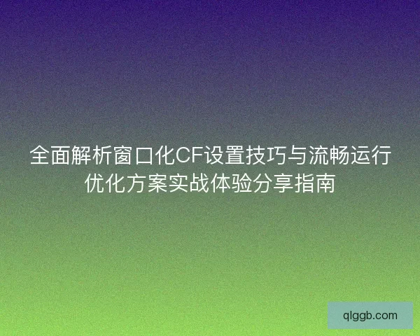 全面解析窗口化CF设置技巧与流畅运行优化方案实战体验分享指南
