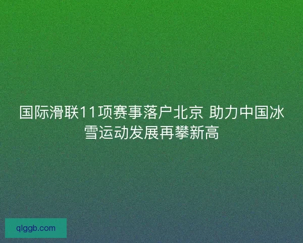 国际滑联11项赛事落户北京 助力中国冰雪运动发展再攀新高