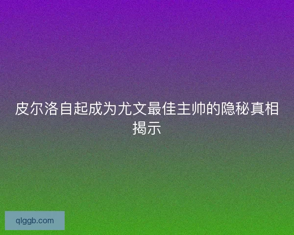 皮尔洛自起成为尤文最佳主帅的隐秘真相揭示